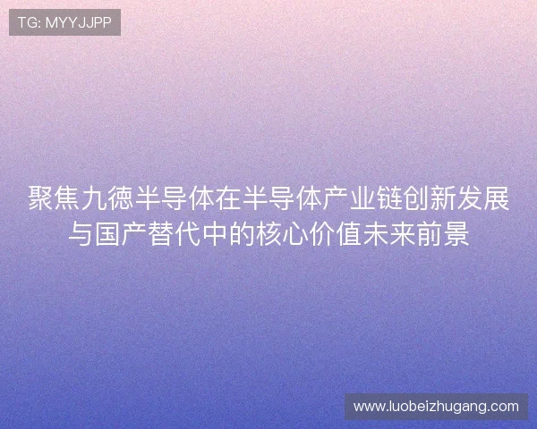 聚焦九徳半导体在半导体产业链创新发展与国产替代中的核心价值未来前景