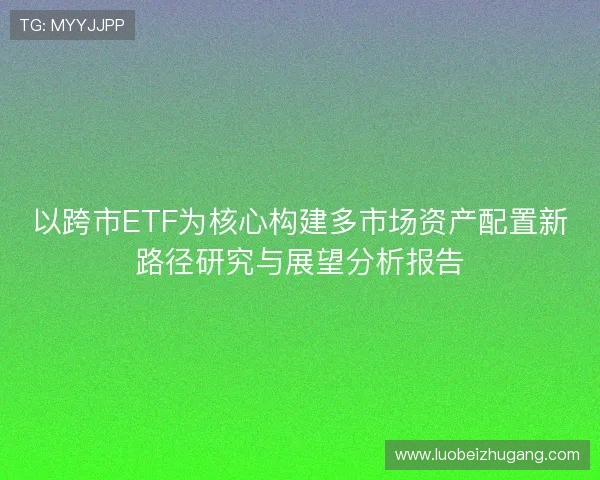 以跨市ETF为核心构建多市场资产配置新路径研究与展望分析报告 以跨市ETF为核心构建多市场资产配置新路径研究与展望分析报告